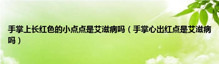 手掌上長紅色的小點(diǎn)點(diǎn)是艾滋病嗎（手掌心出紅點(diǎn)是艾滋病嗎）