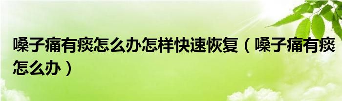 嗓子痛有痰怎么辦怎樣快速恢復(fù)（嗓子痛有痰怎么辦）