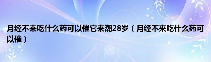 月經(jīng)不來(lái)吃什么藥可以催它來(lái)潮28歲（月經(jīng)不來(lái)吃什么藥可以催）