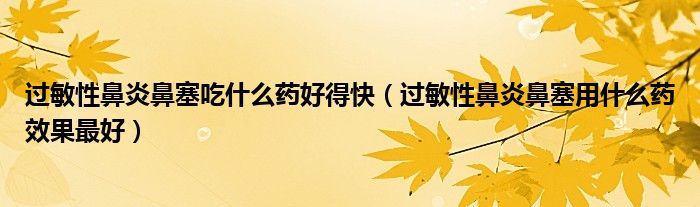 過敏性鼻炎鼻塞吃什么藥好得快（過敏性鼻炎鼻塞用什么藥效果最好）