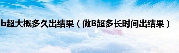 b超大概多久出結(jié)果（做B超多長時間出結(jié)果）