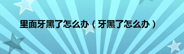 里面牙黑了怎么辦（牙黑了怎么辦）