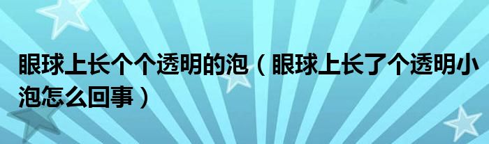 眼球上長個個透明的泡（眼球上長了個透明小泡怎么回事）