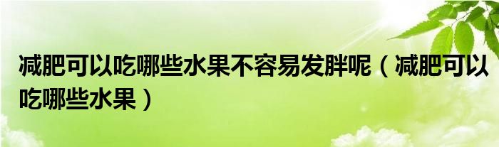 減肥可以吃哪些水果不容易發(fā)胖呢（減肥可以吃哪些水果）