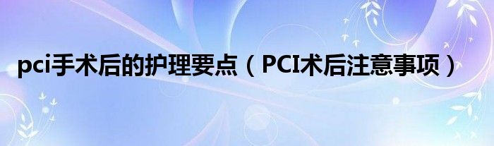 pci手術(shù)后的護理要點（PCI術(shù)后注意事項）