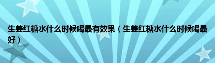 生姜紅糖水什么時候喝最有效果（生姜紅糖水什么時候喝最好）