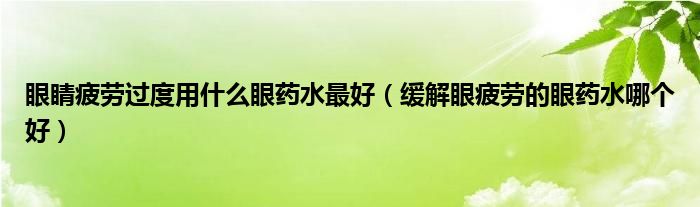 眼睛疲勞過(guò)度用什么眼藥水最好（緩解眼疲勞的眼藥水哪個(gè)好）