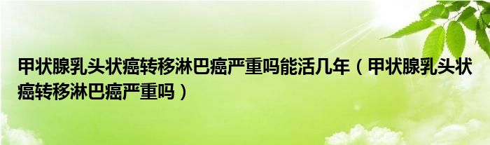 甲狀腺乳頭狀癌轉移淋巴癌嚴重嗎能活幾年（甲狀腺乳頭狀癌轉移淋巴癌嚴重嗎）