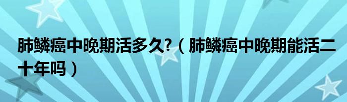 肺鱗癌中晚期活多久?（肺鱗癌中晚期能活二十年嗎）