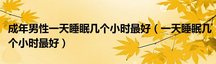 成年男性一天睡眠幾個(gè)小時(shí)最好（一天睡眠幾個(gè)小時(shí)最好）