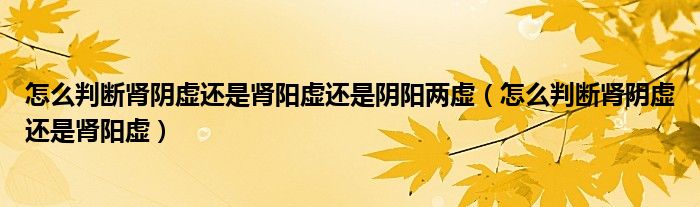 怎么判斷腎陰虛還是腎陽虛還是陰陽兩虛（怎么判斷腎陰虛還是腎陽虛）