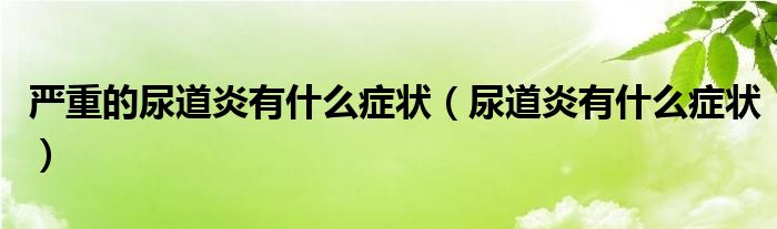 嚴重的尿道炎有什么癥狀（尿道炎有什么癥狀）