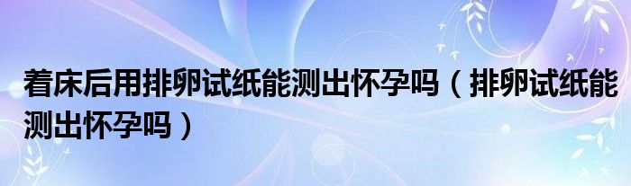 著床后用排卵試紙能測(cè)出懷孕嗎（排卵試紙能測(cè)出懷孕嗎）