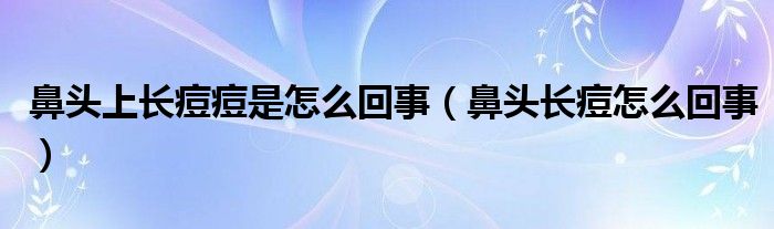 鼻頭上長(zhǎng)痘痘是怎么回事（鼻頭長(zhǎng)痘怎么回事）