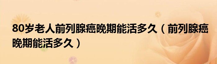 80歲老人前列腺癌晚期能活多久（前列腺癌晚期能活多久）