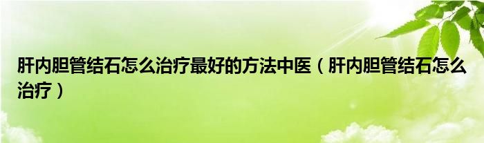 肝內(nèi)膽管結(jié)石怎么治療最好的方法中醫(yī)（肝內(nèi)膽管結(jié)石怎么治療）