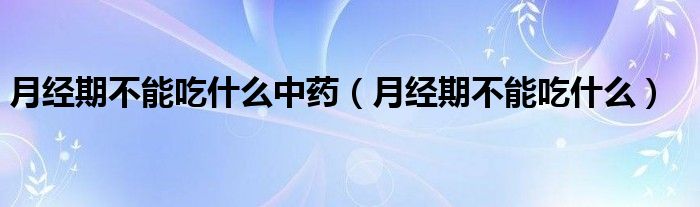 月經(jīng)期不能吃什么中藥（月經(jīng)期不能吃什么）