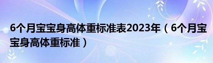 6個(gè)月寶寶身高體重標(biāo)準(zhǔn)表2023年（6個(gè)月寶寶身高體重標(biāo)準(zhǔn)）