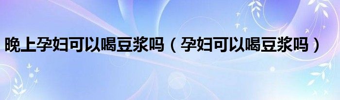 晚上孕婦可以喝豆?jié){嗎（孕婦可以喝豆?jié){嗎）