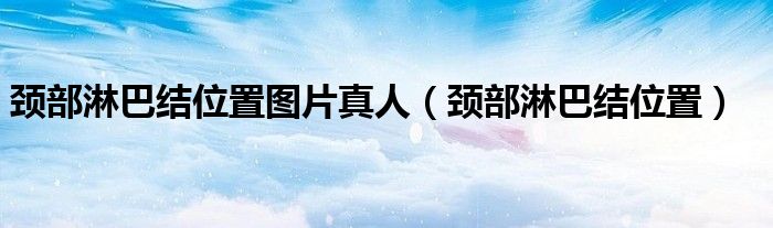 頸部淋巴結(jié)位置圖片真人（頸部淋巴結(jié)位置）