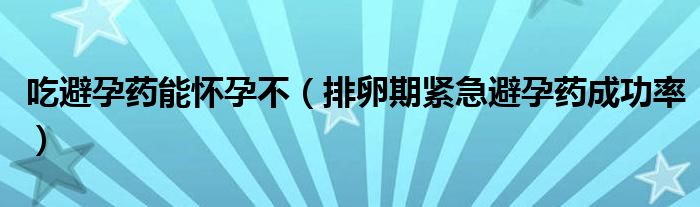 吃避孕藥能懷孕不（排卵期緊急避孕藥成功率）