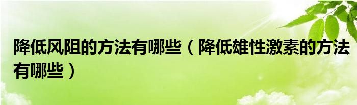 降低風阻的方法有哪些（降低雄性激素的方法有哪些）