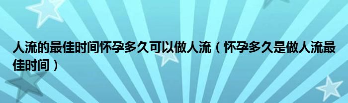 人流的最佳時間懷孕多久可以做人流（懷孕多久是做人流最佳時間）