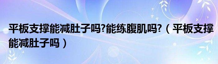 平板支撐能減肚子嗎?能練腹肌嗎?（平板支撐能減肚子嗎）