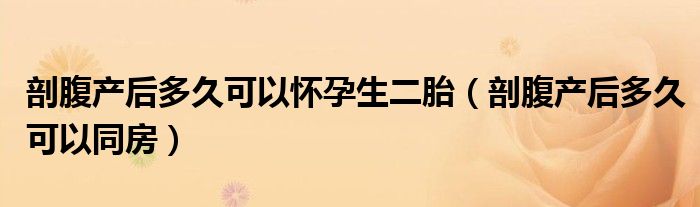 剖腹產后多久可以懷孕生二胎（剖腹產后多久可以同房）