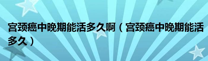 宮頸癌中晚期能活多久?。▽m頸癌中晚期能活多久）