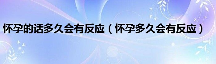 懷孕的話多久會有反應(yīng)（懷孕多久會有反應(yīng)）