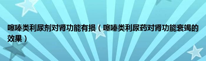 噻嗪類利尿劑對腎功能有損（噻嗪類利尿藥對腎功能衰竭的效果）