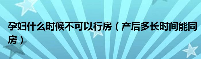 孕婦什么時(shí)候不可以行房（產(chǎn)后多長(zhǎng)時(shí)間能同房）