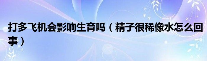 打多飛機會影響生育嗎（精子很稀像水怎么回事）