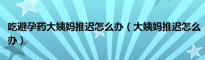 吃避孕藥大姨媽推遲怎么辦（大姨媽推遲怎么辦）