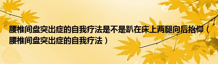 腰椎間盤(pán)突出癥的自我療法是不是趴在床上兩腿向后抬仰（腰椎間盤(pán)突出癥的自我療法）