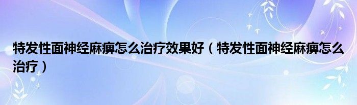 特發(fā)性面神經(jīng)麻痹怎么治療效果好（特發(fā)性面神經(jīng)麻痹怎么治療）