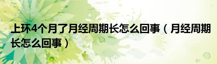 上環(huán)4個月了月經周期長怎么回事（月經周期長怎么回事）