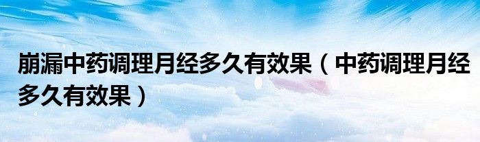 崩漏中藥調(diào)理月經(jīng)多久有效果（中藥調(diào)理月經(jīng)多久有效果）