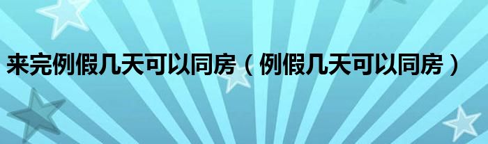 來(lái)完例假幾天可以同房（例假幾天可以同房）