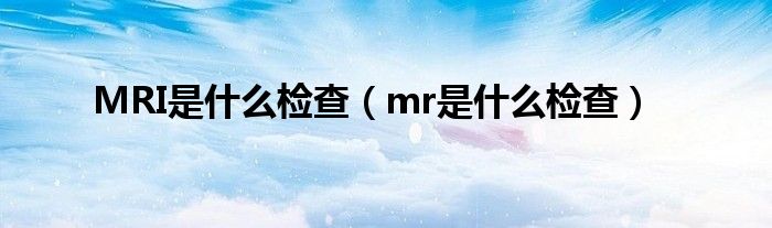 MRI是什么檢查（mr是什么檢查）