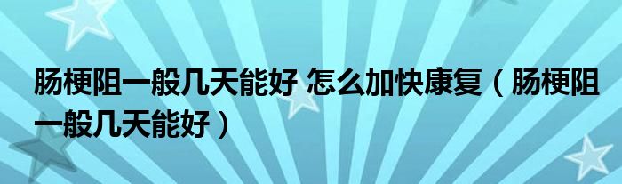 腸梗阻一般幾天能好 怎么加快康復(fù)（腸梗阻一般幾天能好）