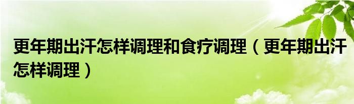 更年期出汗怎樣調理和食療調理（更年期出汗怎樣調理）