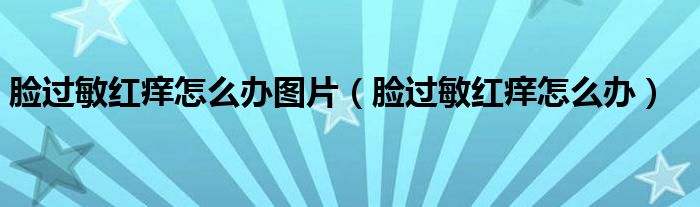 臉過敏紅癢怎么辦圖片（臉過敏紅癢怎么辦）