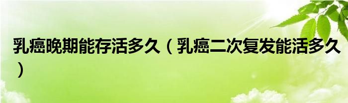 乳癌晚期能存活多久（乳癌二次復(fù)發(fā)能活多久）