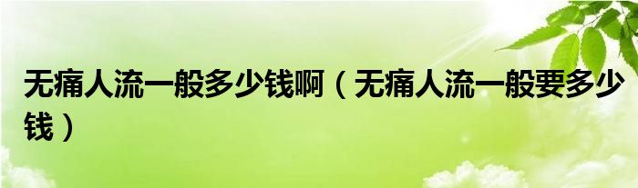 無痛人流一般多少錢?。o痛人流一般要多少錢）