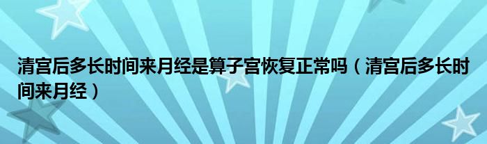 清宮后多長(zhǎng)時(shí)間來月經(jīng)是算子宮恢復(fù)正常嗎（清宮后多長(zhǎng)時(shí)間來月經(jīng)）