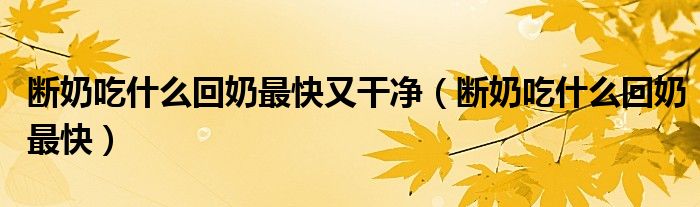 斷奶吃什么回奶最快又干凈（斷奶吃什么回奶最快）