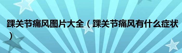 踝關(guān)節(jié)痛風(fēng)圖片大全（踝關(guān)節(jié)痛風(fēng)有什么癥狀）