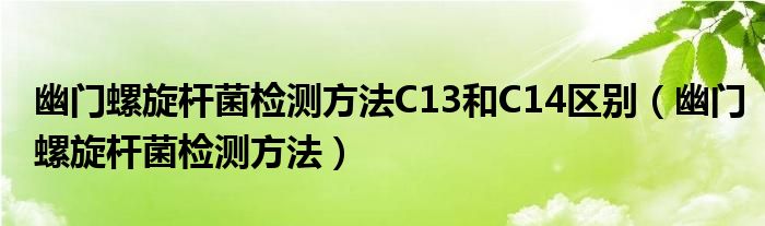 幽門螺旋桿菌檢測方法C13和C14區(qū)別（幽門螺旋桿菌檢測方法）